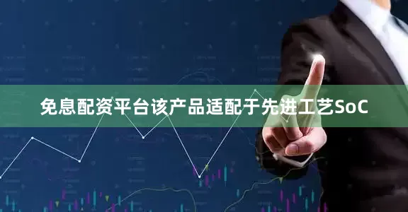 免息配资平台该产品适配于先进工艺SoC