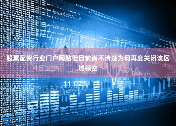 股票配资行业门户网站但目前尚不清楚为何再度关闭该区域领空