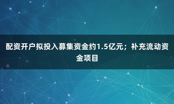 配资开户拟投入募集资金约1.5亿元；补充流动资金项目