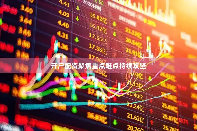 开户配资聚焦重点难点持续攻坚