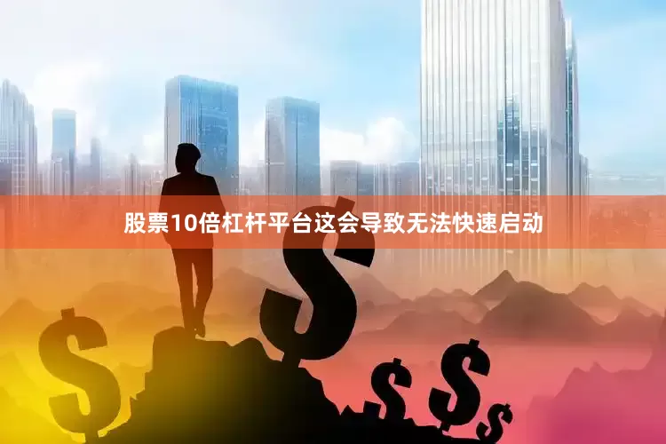 股票10倍杠杆平台这会导致无法快速启动