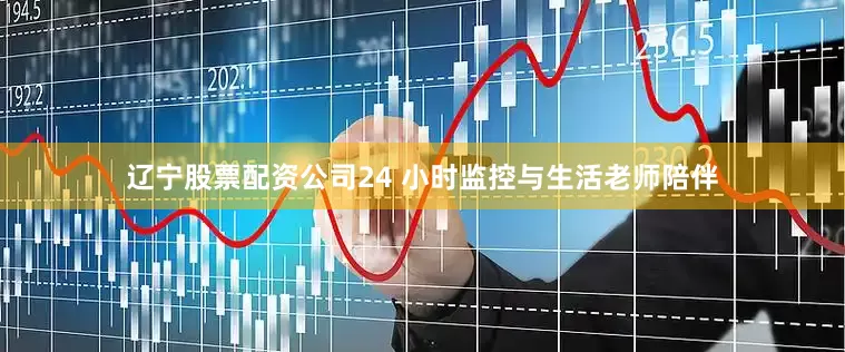 辽宁股票配资公司24 小时监控与生活老师陪伴