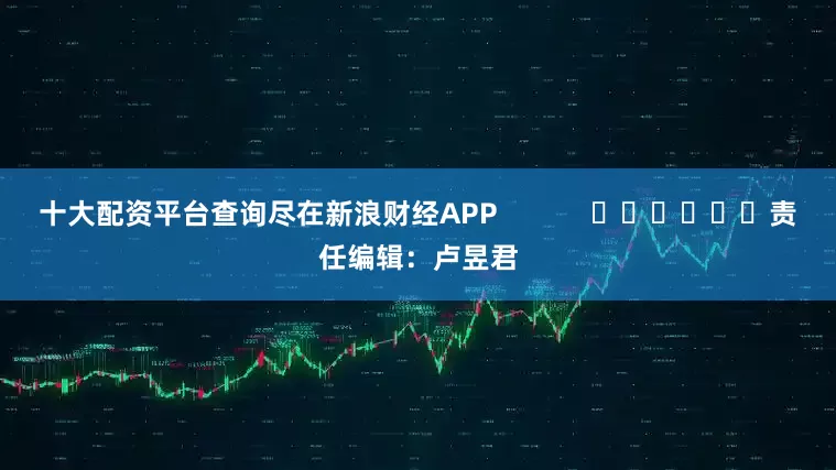 十大配资平台查询尽在新浪财经APP            						责任编辑：卢昱君