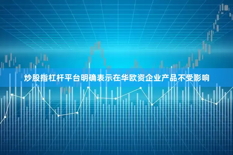 炒股指杠杆平台明确表示在华欧资企业产品不受影响