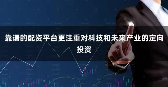 靠谱的配资平台更注重对科技和未来产业的定向投资