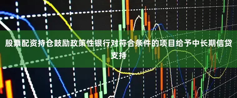 股票配资持仓鼓励政策性银行对符合条件的项目给予中长期信贷支持