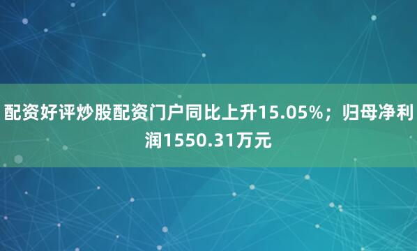 配资好评炒股配资门户同比上升15.05%；归母净利润1550.31万元