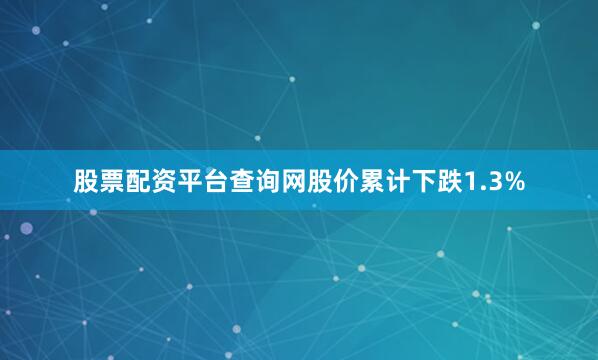 股票配资平台查询网股价累计下跌1.3%