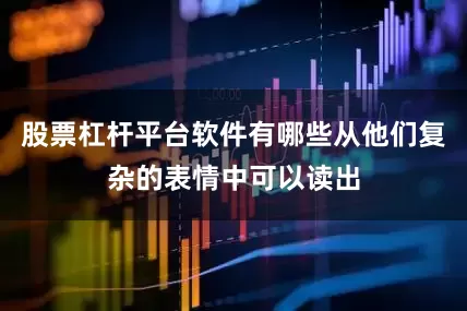 股票杠杆平台软件有哪些从他们复杂的表情中可以读出