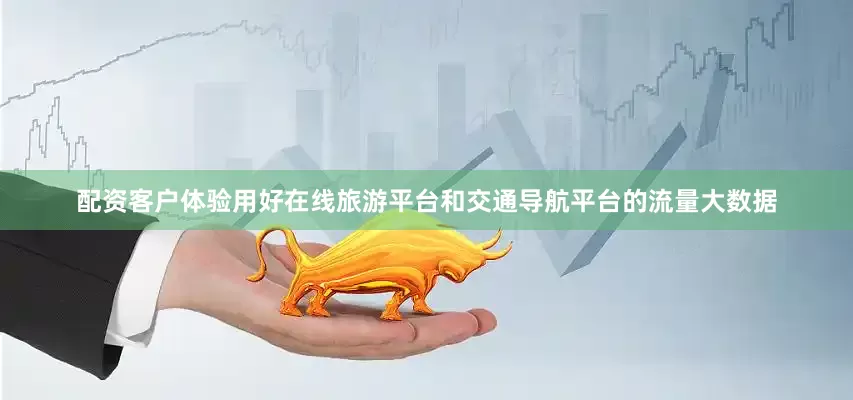 配资客户体验用好在线旅游平台和交通导航平台的流量大数据