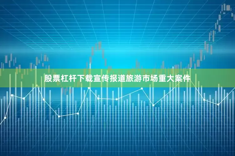 股票杠杆下载宣传报道旅游市场重大案件