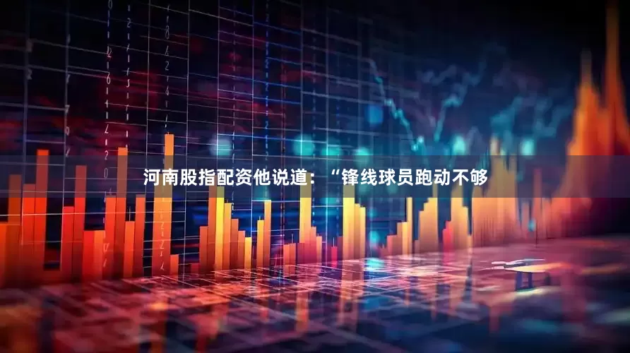 河南股指配资他说道：“锋线球员跑动不够