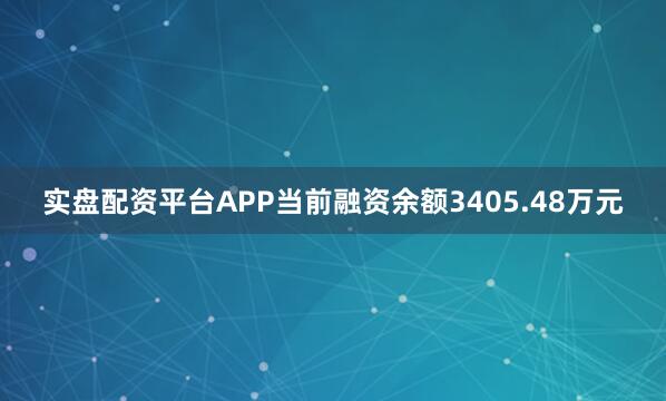 实盘配资平台APP当前融资余额3405.48万元