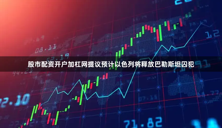 股市配资开户加杠网提议预计以色列将释放巴勒斯坦囚犯