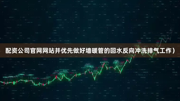 配资公司官网网站并优先做好墙暖管的回水反向冲洗排气工作）