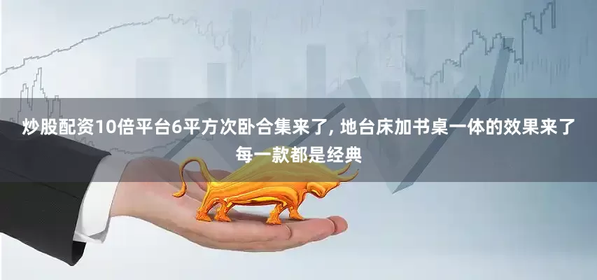 炒股配资10倍平台6平方次卧合集来了, 地台床加书桌一体的效果来了每一款都是经典