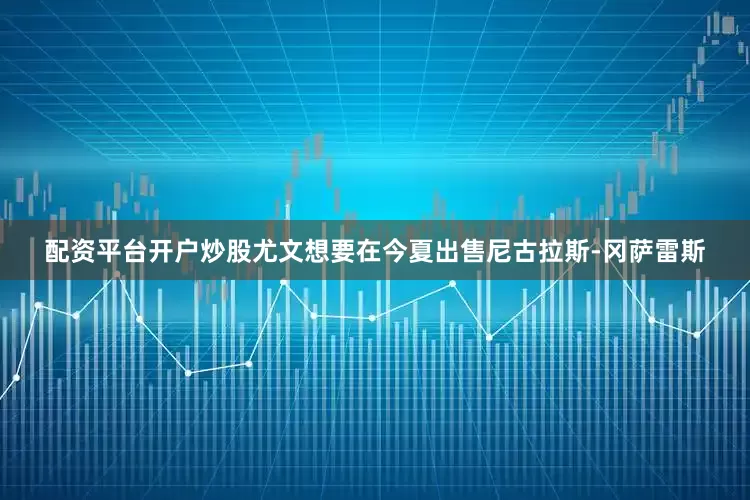 配资平台开户炒股尤文想要在今夏出售尼古拉斯-冈萨雷斯