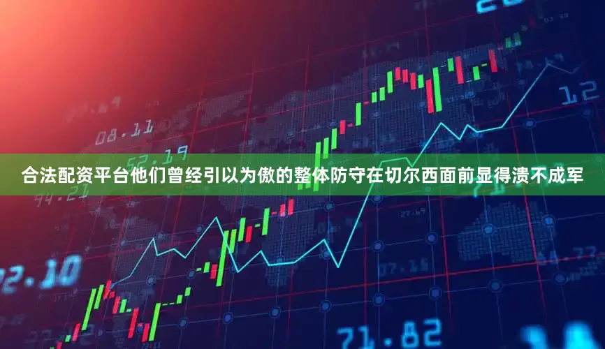 合法配资平台他们曾经引以为傲的整体防守在切尔西面前显得溃不成军