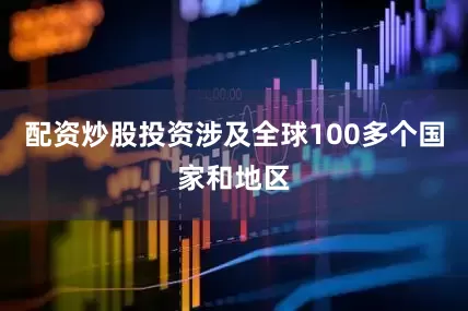 配资炒股投资涉及全球100多个国家和地区