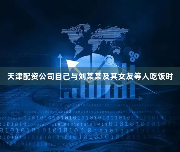 天津配资公司自己与刘某某及其女友等人吃饭时