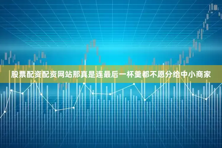股票配资配资网站那真是连最后一杯羹都不愿分给中小商家
