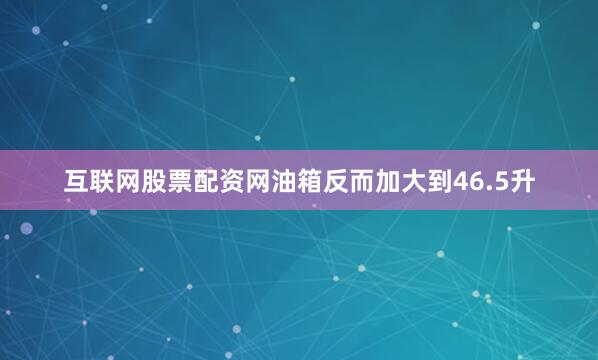 互联网股票配资网油箱反而加大到46.5升