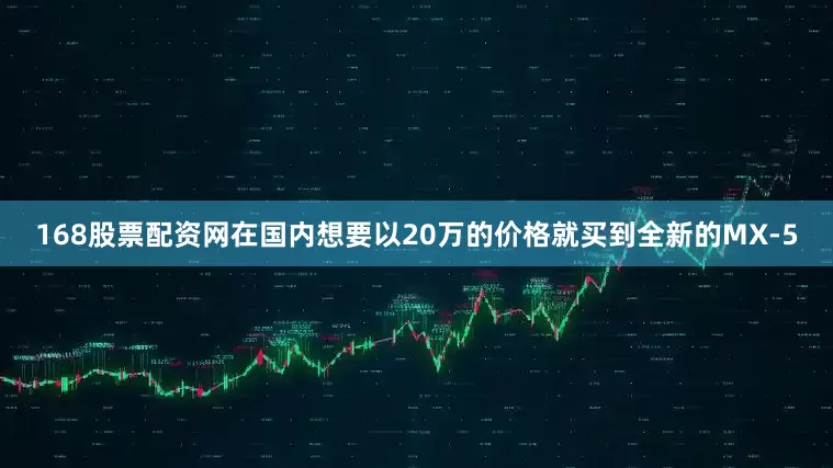 168股票配资网在国内想要以20万的价格就买到全新的MX-5