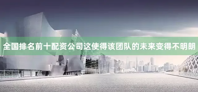 全国排名前十配资公司这使得该团队的未来变得不明朗