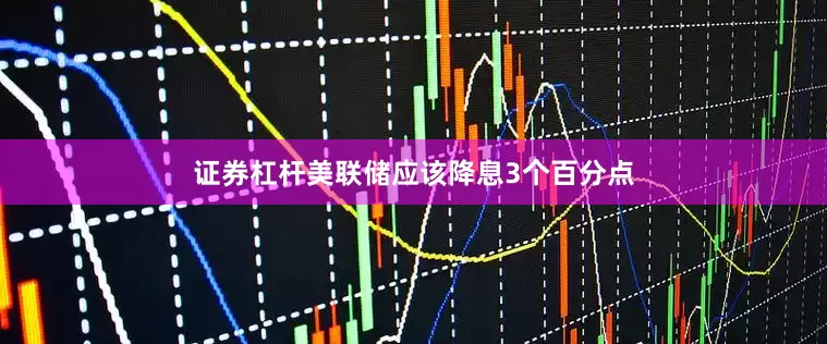 证券杠杆美联储应该降息3个百分点