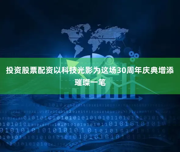 投资股票配资以科技光影为这场30周年庆典增添璀璨一笔
