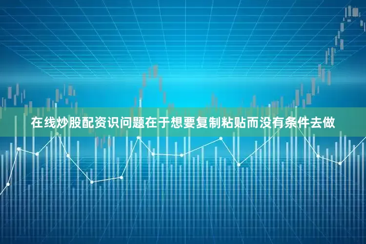 在线炒股配资识问题在于想要复制粘贴而没有条件去做