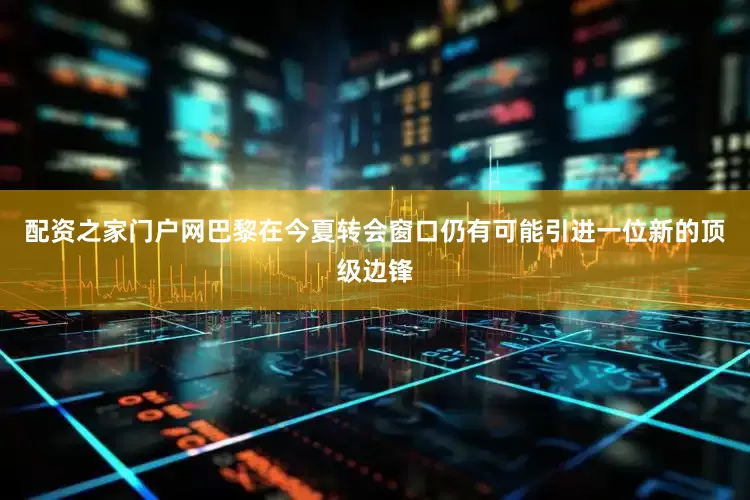 配资之家门户网巴黎在今夏转会窗口仍有可能引进一位新的顶级边锋
