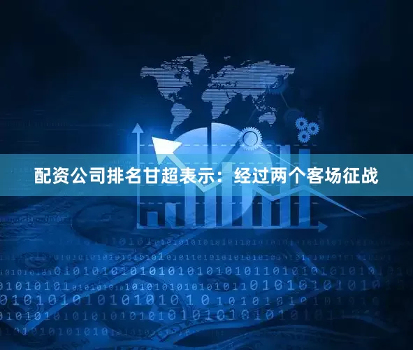 配资公司排名甘超表示：经过两个客场征战