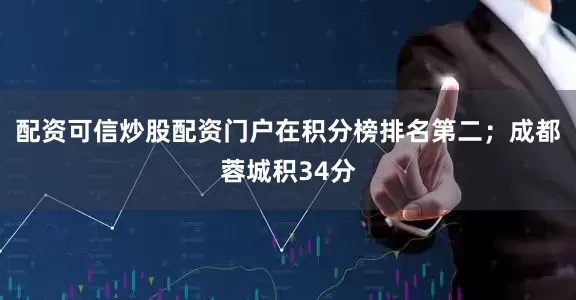 配资可信炒股配资门户在积分榜排名第二；成都蓉城积34分
