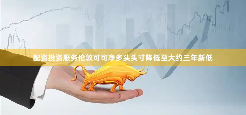 配资投资服务伦敦可可净多头头寸降低至大约三年新低