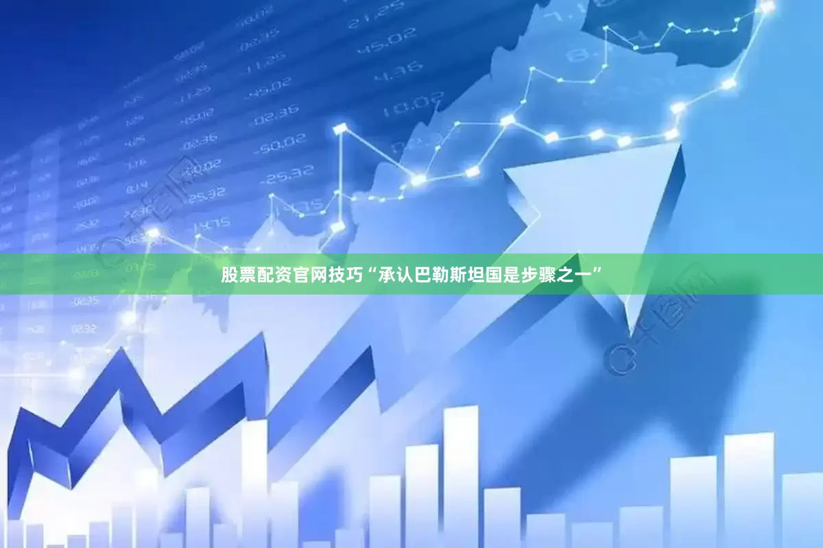 股票配资官网技巧“承认巴勒斯坦国是步骤之一”