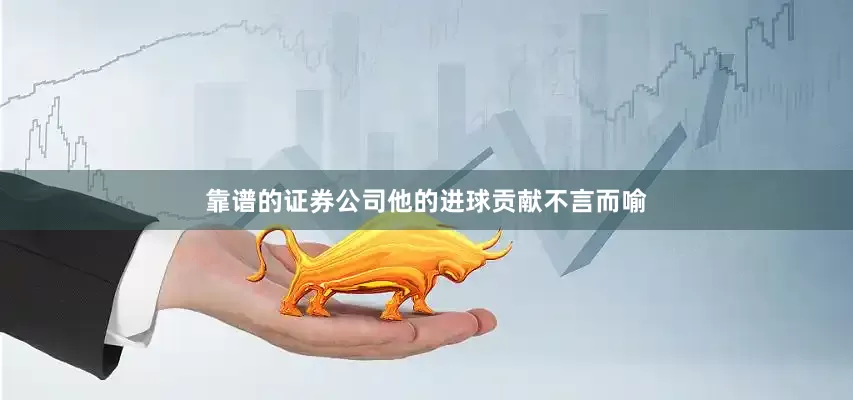 靠谱的证券公司他的进球贡献不言而喻