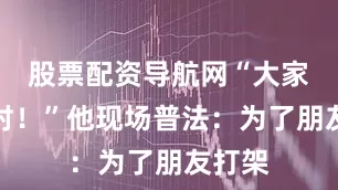 股票配资导航网“大家说得对！”他现场普法：为了朋友打架