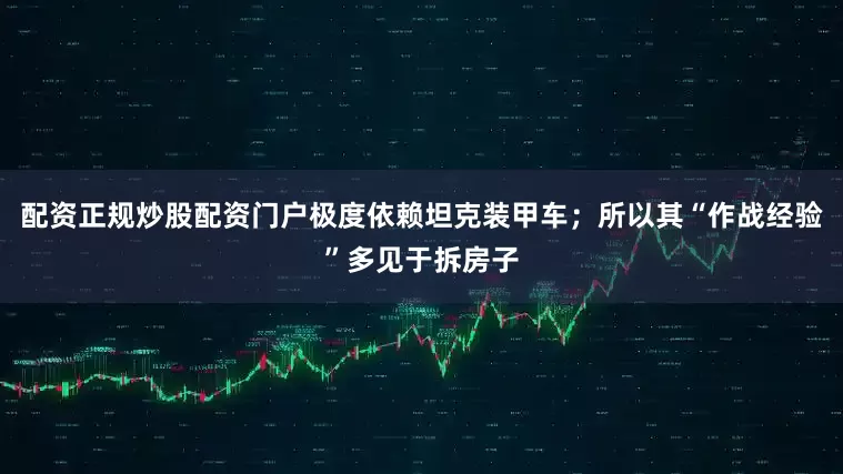 配资正规炒股配资门户极度依赖坦克装甲车；所以其“作战经验”多见于拆房子