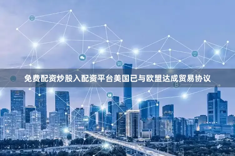 免费配资炒股入配资平台美国已与欧盟达成贸易协议