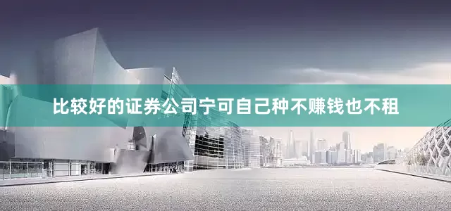 比较好的证券公司宁可自己种不赚钱也不租