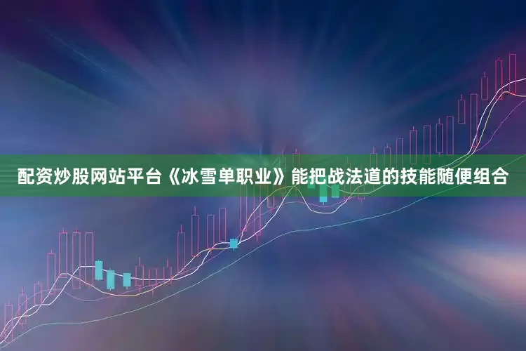 配资炒股网站平台《冰雪单职业》能把战法道的技能随便组合