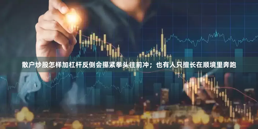 散户炒股怎样加杠杆反倒会攥紧拳头往前冲；也有人只擅长在顺境里奔跑