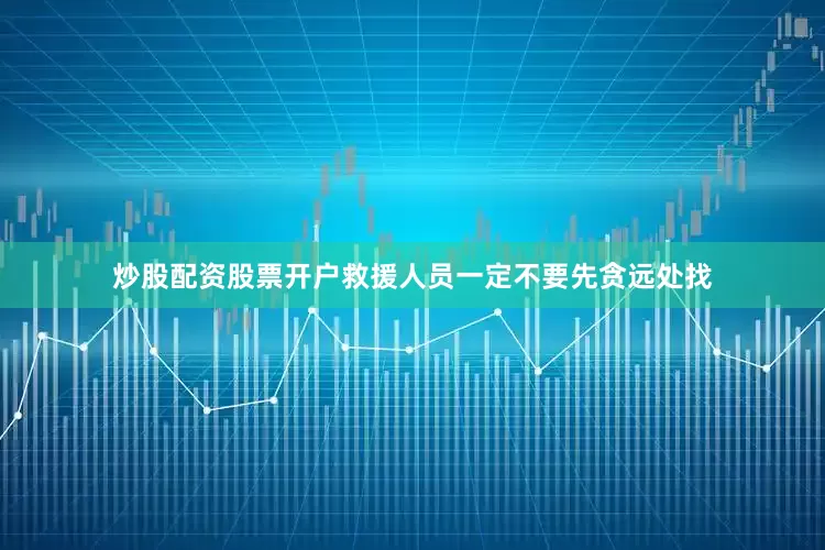 炒股配资股票开户救援人员一定不要先贪远处找