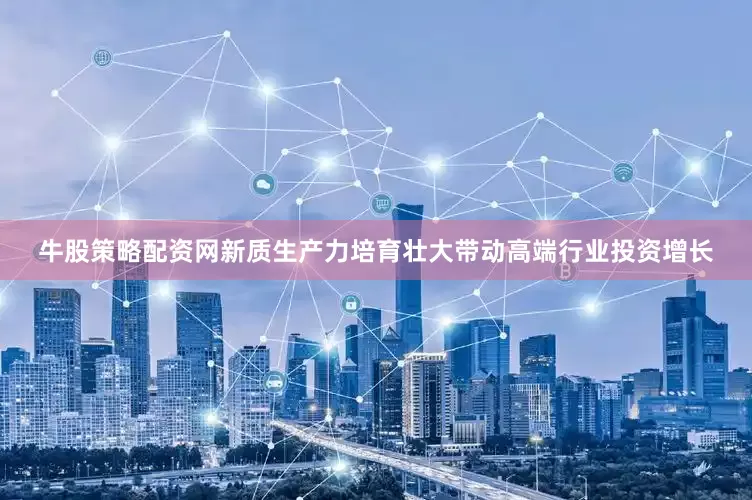牛股策略配资网新质生产力培育壮大带动高端行业投资增长