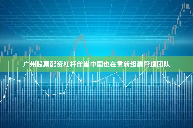 广州股票配资杠杆雀巢中国也在重新组建管理团队
